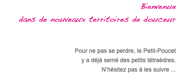 Bienvenue dans de nouveaux territoires de douceur Pour ne pas se perdre, le Petit-Poucet y a déjà semé des petits tétraèdres. N’hésitez pas à les suivre ...